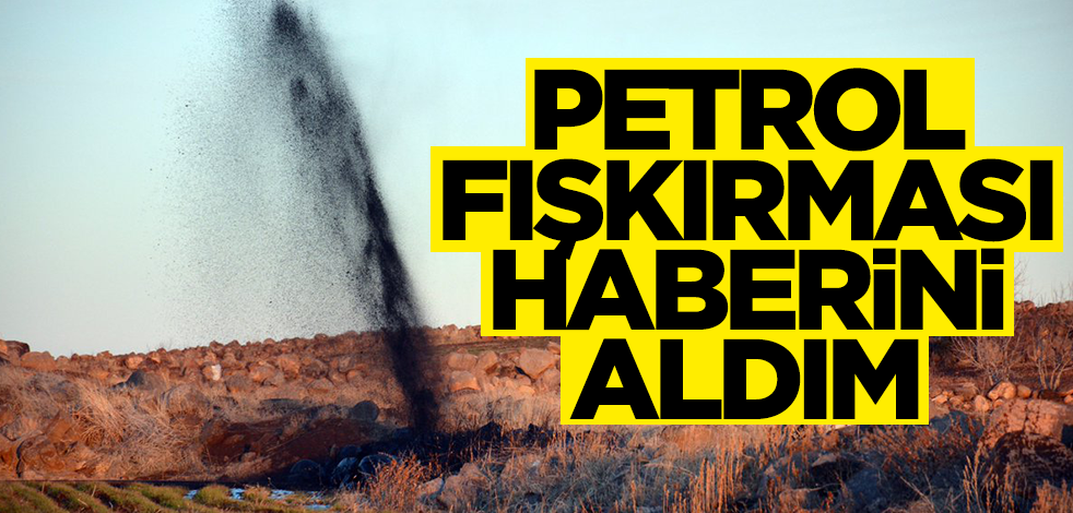 Bu haber herkesi mutlu edecek: Petrol fışkırması haberini aldım