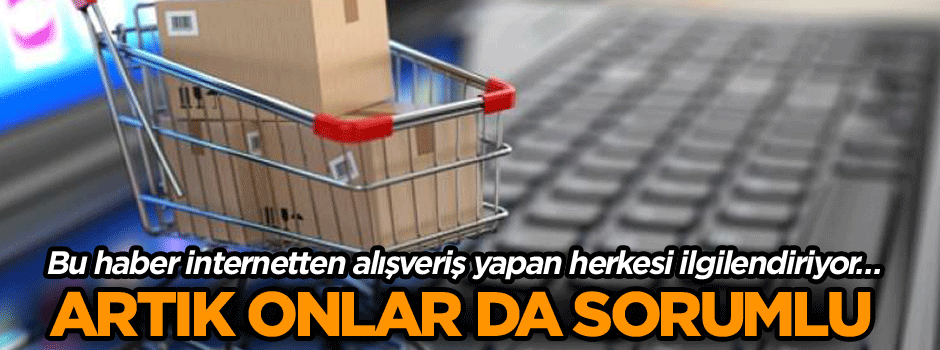 Bu haber internetten alışveriş yapan herkesi ilgilendiriyor… Artık onlar da sorumlu
