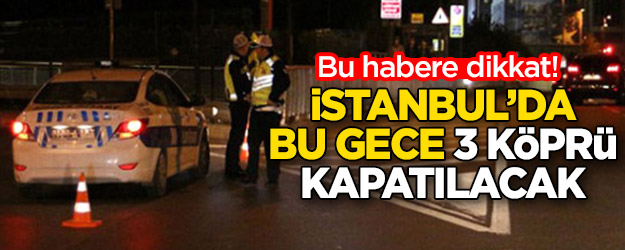 Bu habere dikkat! İstanbul'da bu gece 3 köprü araç trafiğine kapatılacak