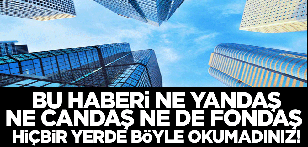 Bu haberi ne candaş, ne yandaş, ne fondaş, ne kandaş hiçbir yerde bu ayrıntıları ile okumadınız!