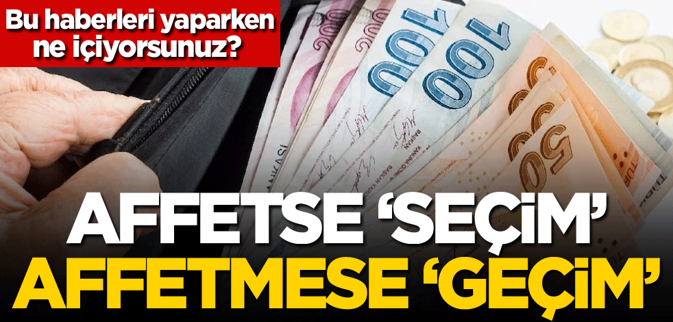 Bu haberleri yaparken ne içiyorsunuz? Affetse 'seçim', affetmese 'geçim'