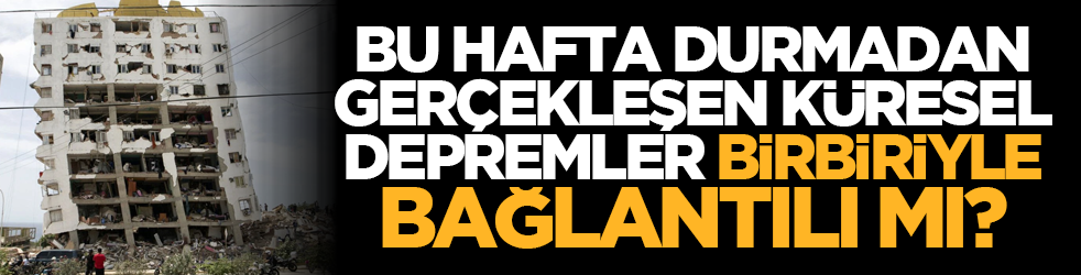 Bu hafta durmadan gerçekleşen küresel depremler birbiriyle bağlantılı mı?