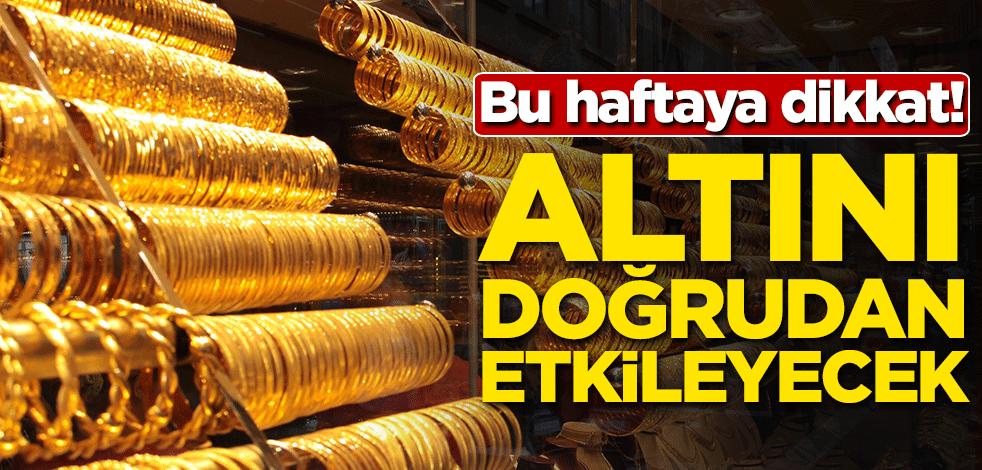 Bu haftaya dikkat! Altını doğrudan etkileyecek