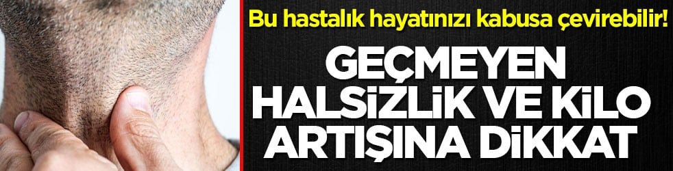 Bu hastalık hayatınızı kabusa çevirebilir! Geçmeyen halsizlik ve kilo artışına dikkat