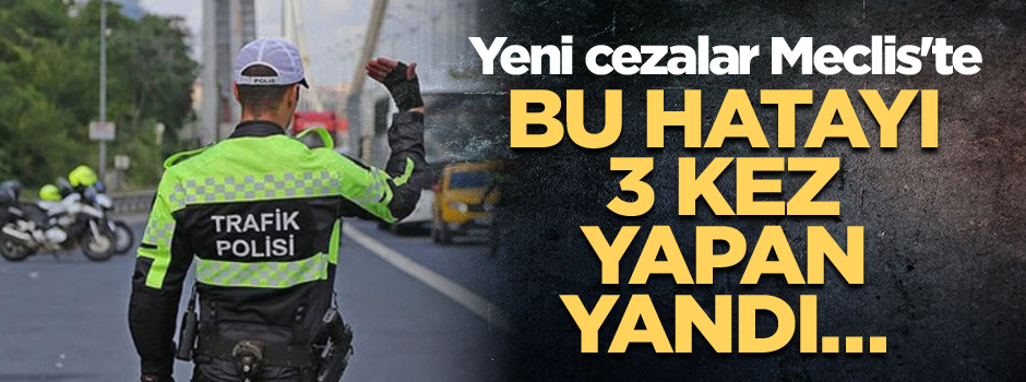 Bu hatayı 3 kez yapan yandı… Yeni cezalar Meclis'te