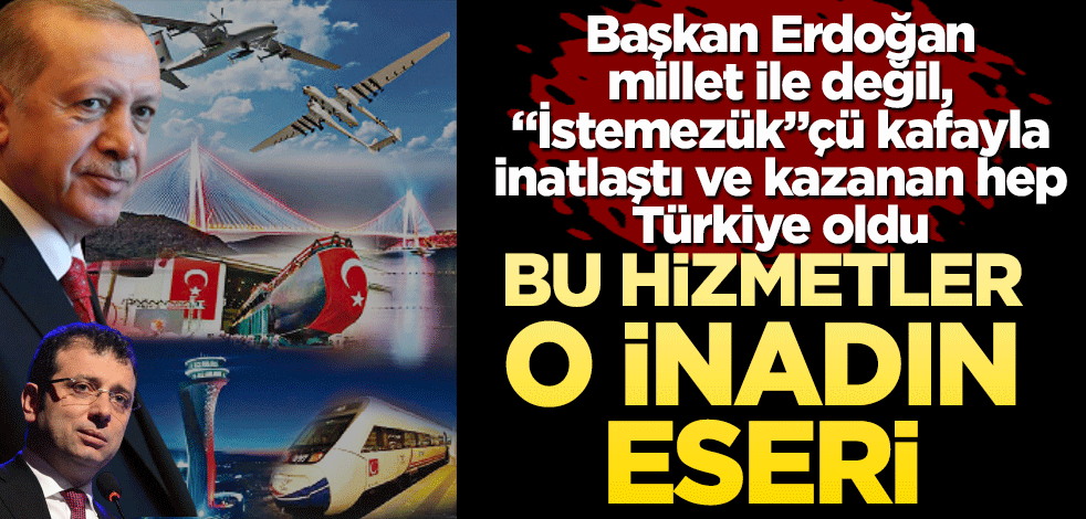 Bu hizmetler o inadın eseri! Başkan Erdoğan millet ile değil, "İstemezük"çü kafayla inatlaştı ve kazanan hep Türkiye oldu