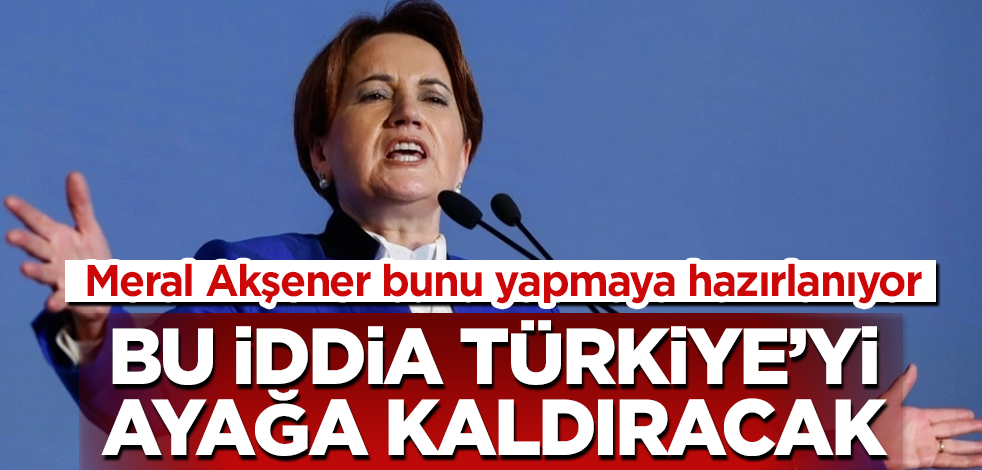 Bu iddia Türkiye'yi ayağa kaldıracak! Meral Akşener bunu yapmaya hazırlanıyor