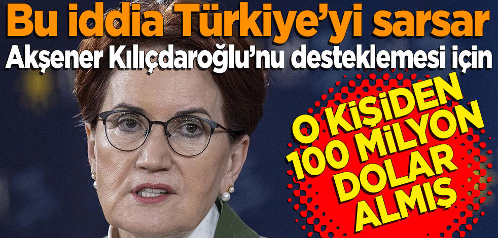 Bu iddia Türkiye’yi sarsar Meral Akşener Kılıçdaroğlu’nu desteklemesi için 100 milyon dolar para aldı