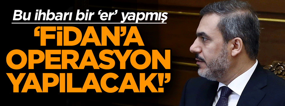 Bu ihbarı bir ‘er’ yapmış: Hakan Fidan’a operasyon yapılacak!