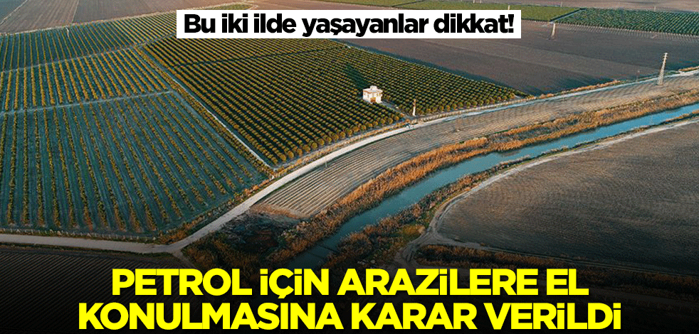Bu iki ilde yaşayanlar dikkat! Petrol için arazilere el konulmasına karar verildi