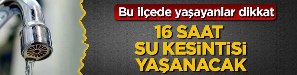 Bu ilçede yaşayanlar dikkat! 16 saat su kesintisi yaşanacak