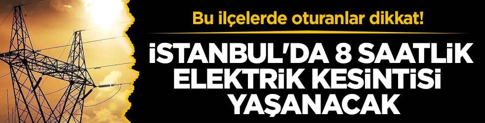 Bu ilçelerde oturanlar dikkat! İstanbul'da 8 saatlik elektrik kesintisi yaşanacak