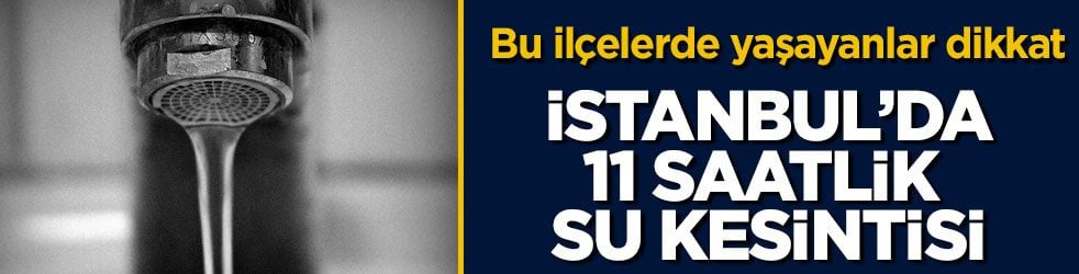 Bu ilçelerde yaşayanlar dikkat! İstanbul’da 11 saatlik su kesintisi