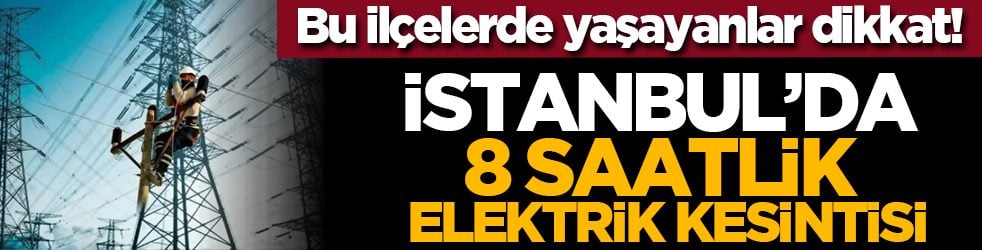 Bu ilçelerde yaşayanlar dikkat! İstanbul’da 8 saatlik elektrik kesintisi