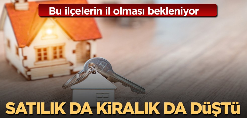 Bu ilçelerin il olması bekleniyor! Satılık da kiralık da düştü