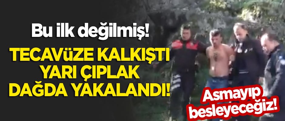 Bu ilk değilmiş! Tecavüze kalkıştı, yarı çıplak olarak dağda yakalandı!