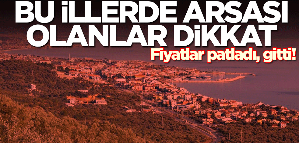 Bu illerde arsası olanlar dikkat! Fiyatlar patladı