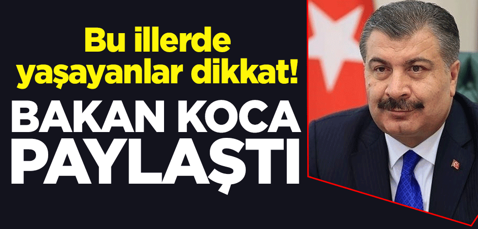Bu illerde yaşayanlar dikkat! Sağlık Bakanı Fahrettin Koca paylaştı