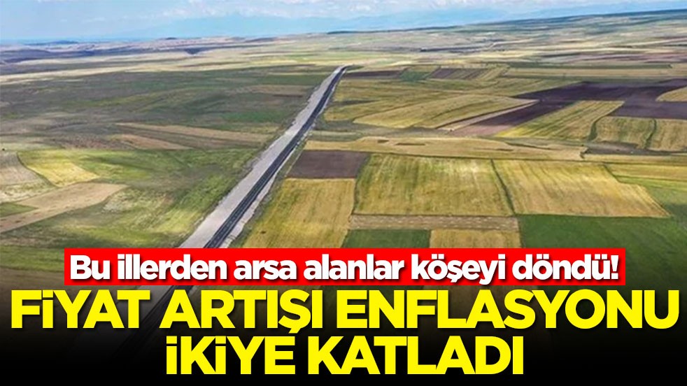 Bu illerden arsa alanlar köşeyi döndü! Fiyat artışı enflasyonu ikiye katladı
