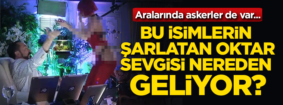 Bu isimlerin şarlatan Adnan Oktar sevgisi nereden geliyor?