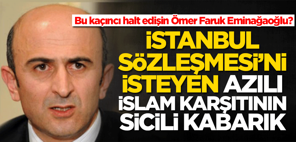 Bu kaçıncı halt edişin Ömer Faruk Eminağaoğlu? İstanbul Sözleşmesi'ni isteyen azılı İslam karşıtının sicili kabarık