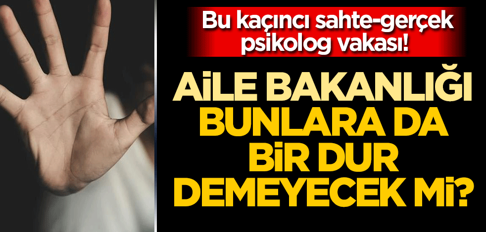 Bu kaçıncı sahte-gerçek psikolog vakası! Aile Bakanlığı bunlara da bir dur demeyecek mi?