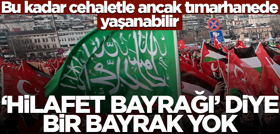 Bu kadar cehaletle ancak tımarhanede yaşanabilir! “Hilafet bayrağı” diye bir bayrak yok