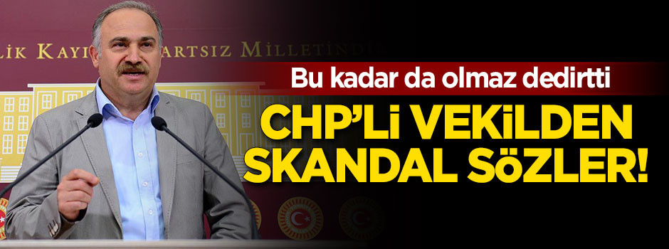 Bu kadar da olmaz dedirtti! CHP'li vekilden skandal sözler