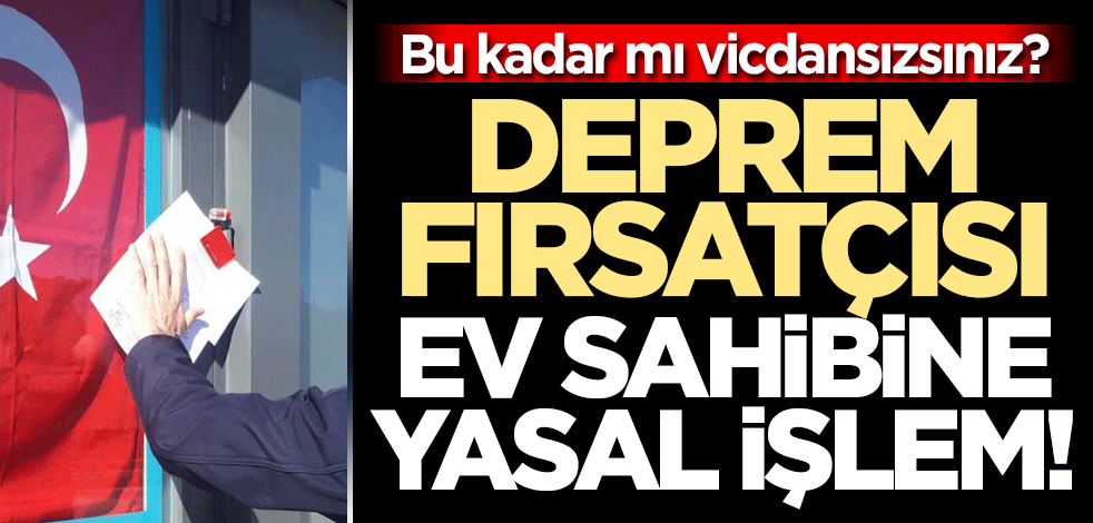 Bu kadar mı vicdansızsınız? Deprem fırsatçısı ev sahibine yasal işlem!