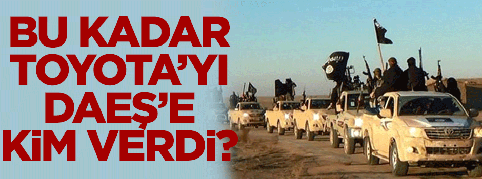 'Bu kadar Toyota'yı DAEŞ'E kim verdi?'