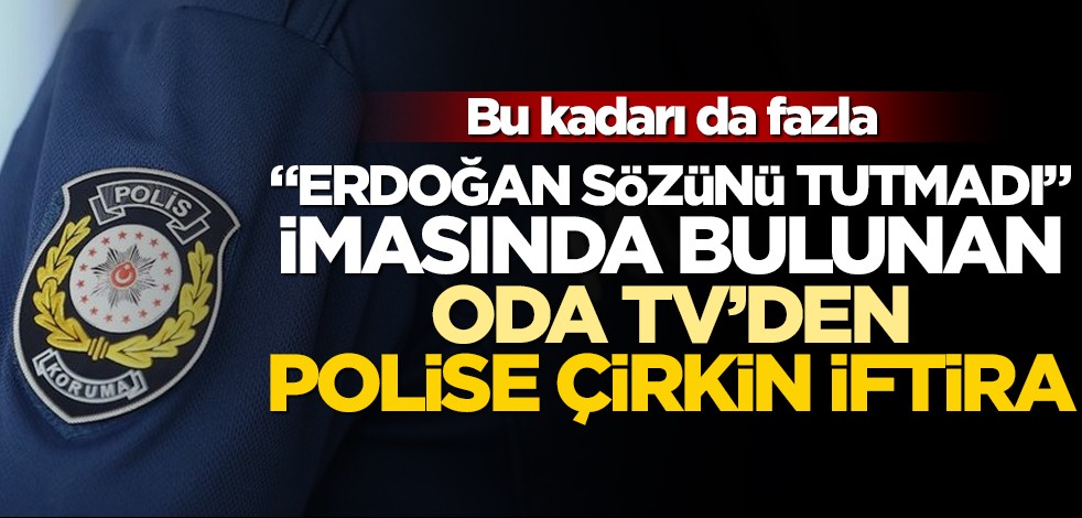 Bu kadarı da fazla! "Erdoğan sözünü tutmadı" imasında bulunan Oda TV’den polise çirkin iftira