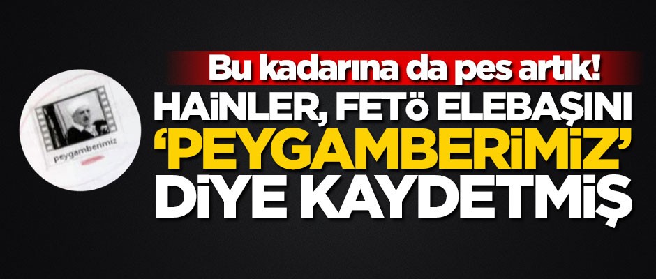 Bu kadarına da pes artık! Hainler, FETÖ elebaşını ‘Peygamberimiz’ diye kaydetmiş