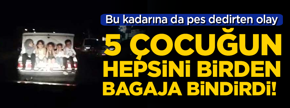 Bu kadarına da pes dedirten olay! 5 çocuğun hepsini birden bagaja bindirdi