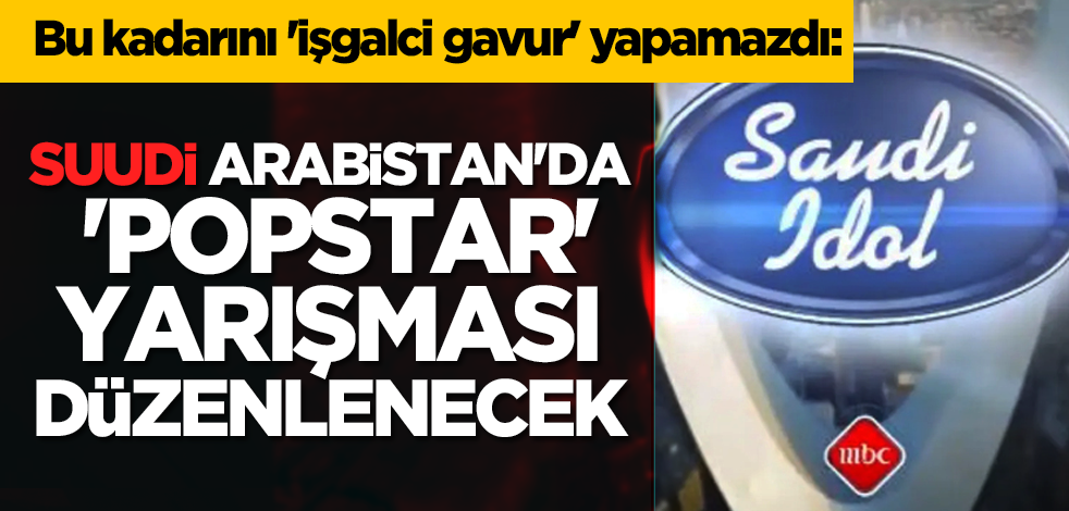 Bu kadarını 'işgalci gavur' yapamazdı: Suudi Arabistan'da 'Popstar' yarışması düzenlenecek