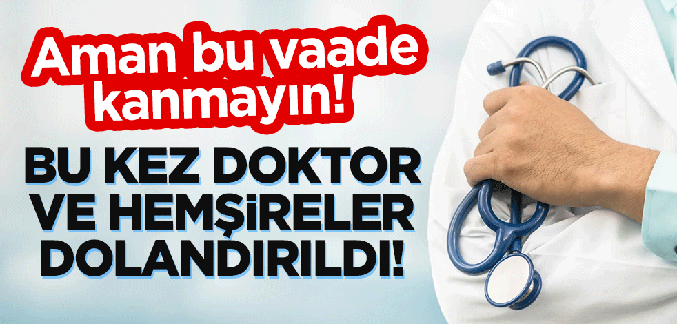 Bu kez doktor ve hemşireler dolandırıldı! Aman bu vaade kanmayın!