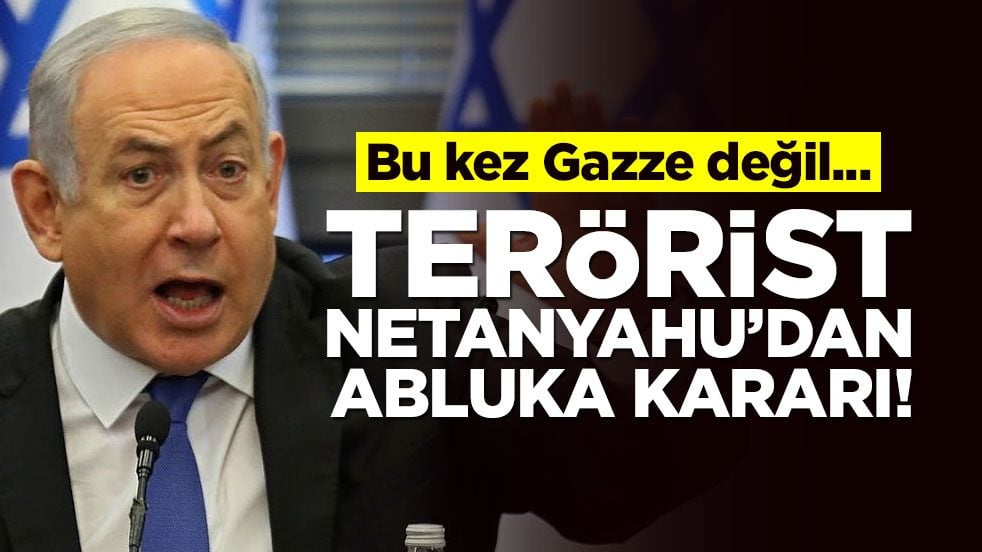 Bu kez Gazze değil... Terörist Netanyahu'dan abluka kararı!