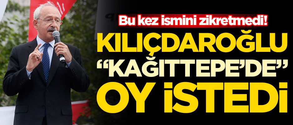 Bu kez ismini zikretmedi! Kemal Kılıçdaroğlu "Kağıttepe’de" oy istedi