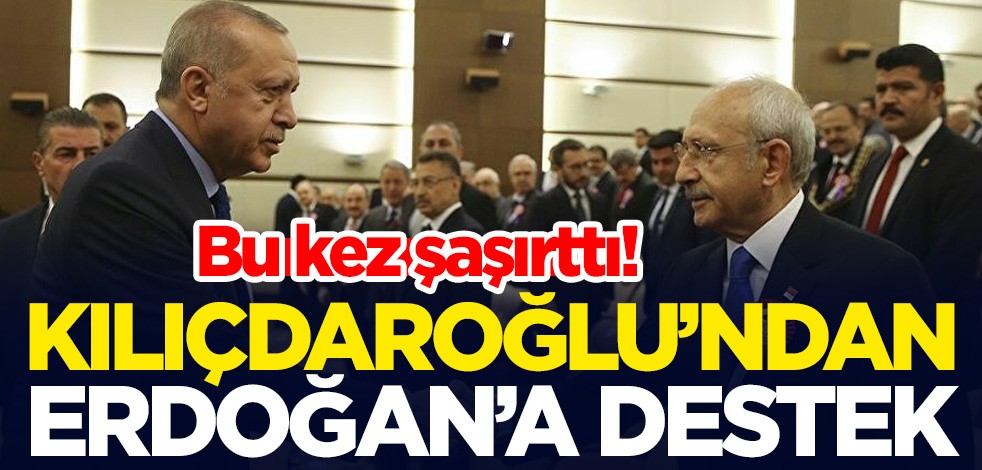 Bu kez şaşırttı! CHP lideri Kemal Kılıçdaroğlu'ndan Cumhurbaşkanı Erdoğan'a destek