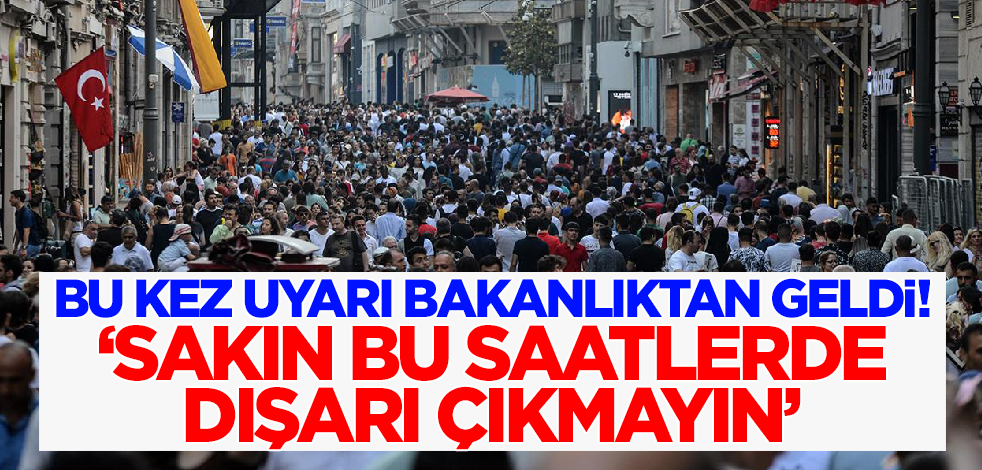 Bu kez uyarı bakanlıktan geldi! 'Sakın bu saatlerde dışarı çıkmayın'