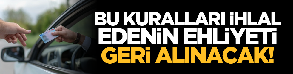 Bu kuralları ihlal edenin ehliyeti geri alınacak!