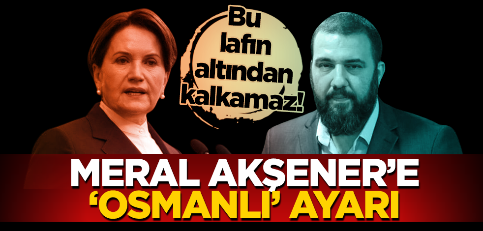 Bu lafın altından kalkamaz! Meral Akşener’e ‘Osmanlı’ ayarı