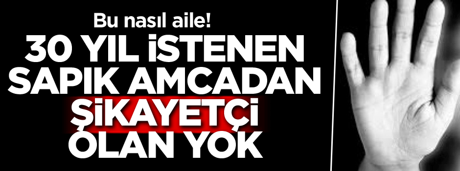 Bu nasıl aile! 30 yıl istenen sapık amcadan şikâyetçi olan yok