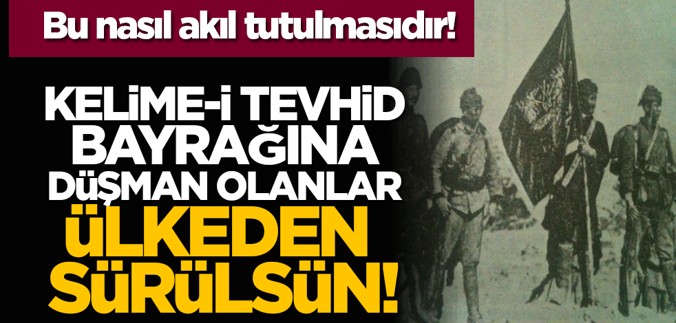 Bu nasıl akıl tutulmasıdır?! Kelime-i Tevhid bayrağına düşman olanlar ülkeden sürülsün!