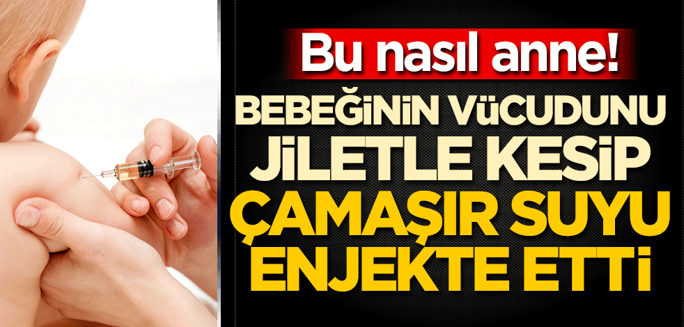 Bu nasıl anne! Bebeğinin vücudunu jiletle kesip çamaşır suyu enjekte etti