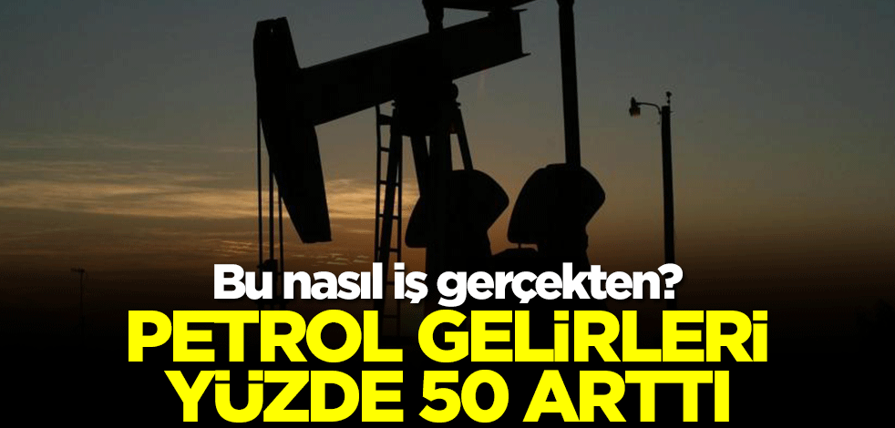 Bu nasıl iş gerçekten? Petrol gelirleri yüzde 50 arttı