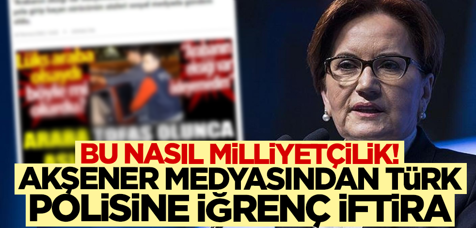 Bu nasıl milliyetçilik! Akşener medyasından Türk polisine iğrenç iftira