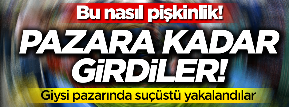 Bu nasıl pişkinlik! Pazara kadar girdiler... Giysi pazarında suçüstü yakalandılar