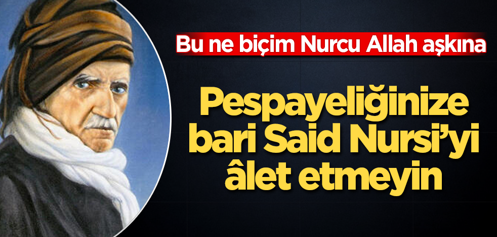 Bu ne biçim Nurcu Allah aşkına! Pespayeliğinize bari Said Nursi'yi âlet etmeyin