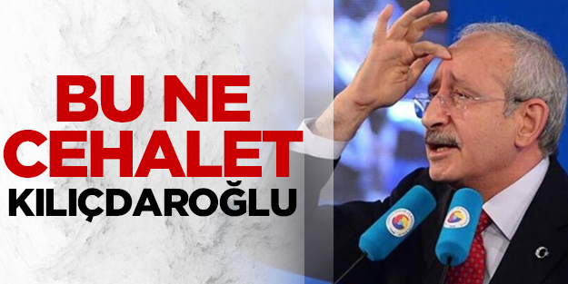 Bu ne cehalet Kılıçdaroğlu