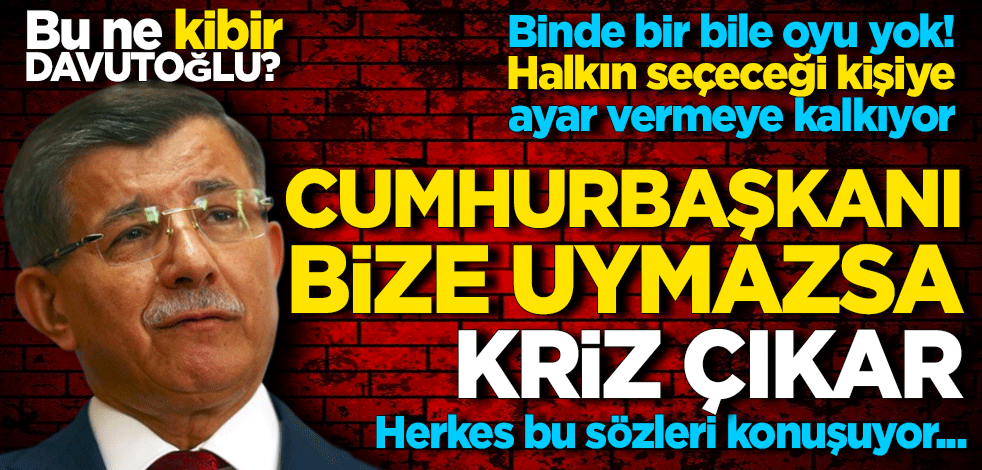 Bu ne kibir Davutoğlu? "Cumhurbaşkanı bize uymazsa kriz çıkar" Herkes bu sözleri konuşuyor